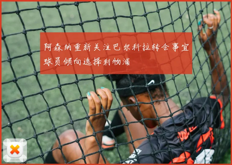 阿森纳重新关注巴尔科拉转会事宜球员倾向选择利物浦
