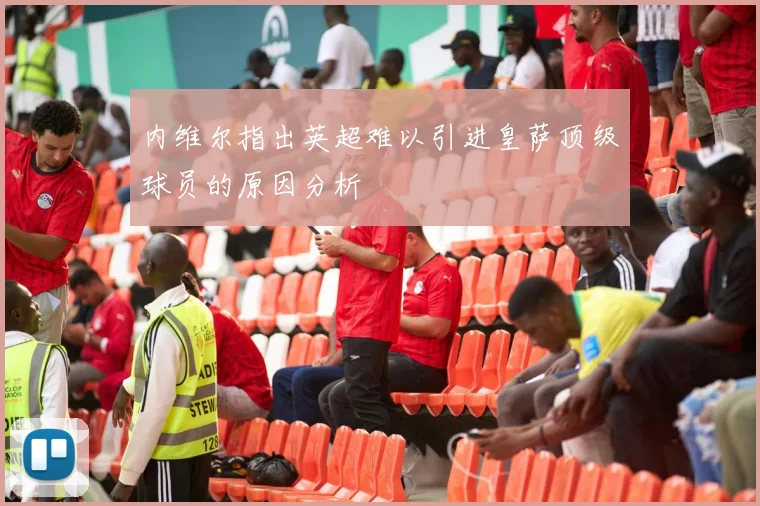 内维尔指出英超难以引进皇萨顶级球员的原因分析